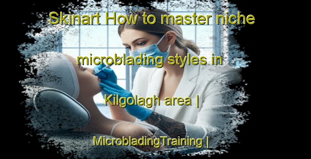 Skinart How to master niche microblading styles in Kilgolagh area | MicrobladingTraining | MicrobladingClasses | SkinartTraining-Ireland